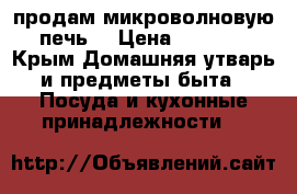 продам микроволновую печь  › Цена ­ 2 500 - Крым Домашняя утварь и предметы быта » Посуда и кухонные принадлежности   